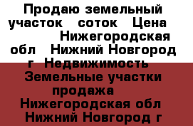 Продаю земельный участок 6 соток › Цена ­ 40 000 - Нижегородская обл., Нижний Новгород г. Недвижимость » Земельные участки продажа   . Нижегородская обл.,Нижний Новгород г.